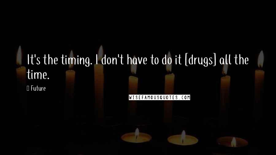 Future quotes: It's the timing. I don't have to do it [drugs] all the time.