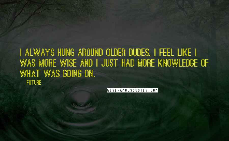 Future quotes: I always hung around older dudes. I feel like I was more wise and I just had more knowledge of what was going on.