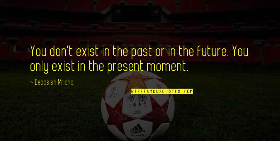 Future Quotes And Quotes By Debasish Mridha: You don't exist in the past or in