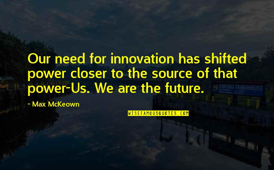 Future Quotes By Max McKeown: Our need for innovation has shifted power closer