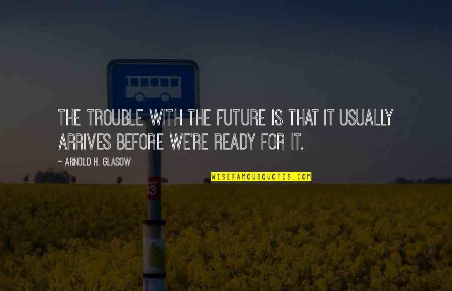 Future Ready Quotes By Arnold H. Glasow: The trouble with the future is that it Future Ready Quotes By Arnold H. Glasow: The trouble with the future is that it