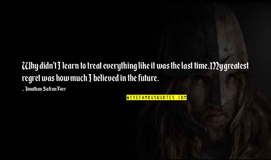 Future Regret Quotes By Jonathan Safran Foer: Why didn't I learn to treat everything like Future Regret Quotes By Jonathan Safran Foer: Why didn't I learn to treat everything like