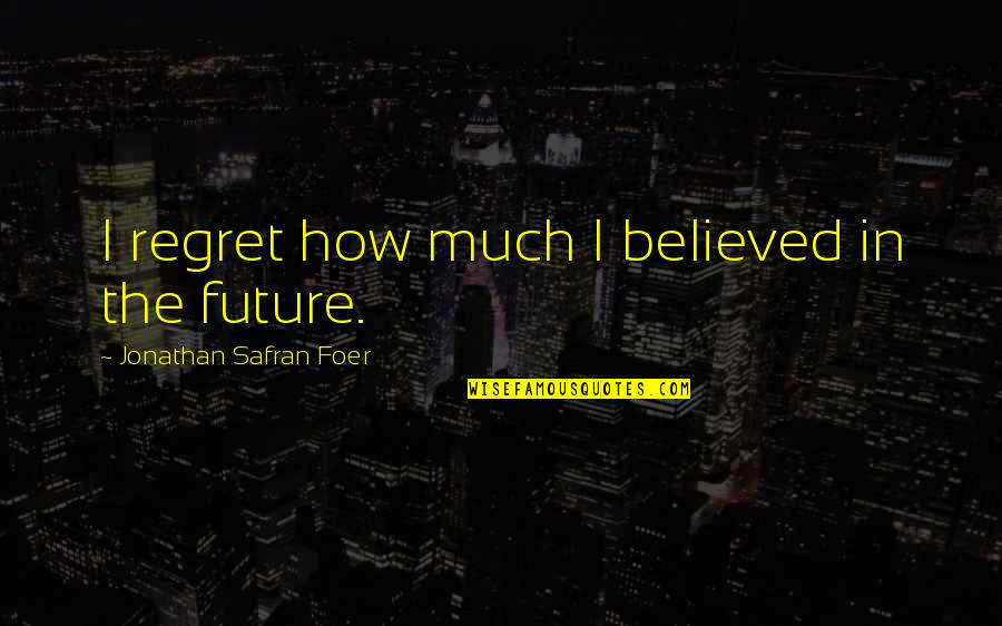 Future Regret Quotes By Jonathan Safran Foer: I regret how much I believed in the Future Regret Quotes By Jonathan Safran Foer: I regret how much I believed in the