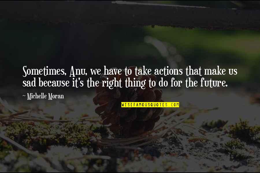 Future Sad Quotes By Michelle Moran: Sometimes, Anu, we have to take actions that Future Sad Quotes By Michelle Moran: Sometimes, Anu, we have to take actions that