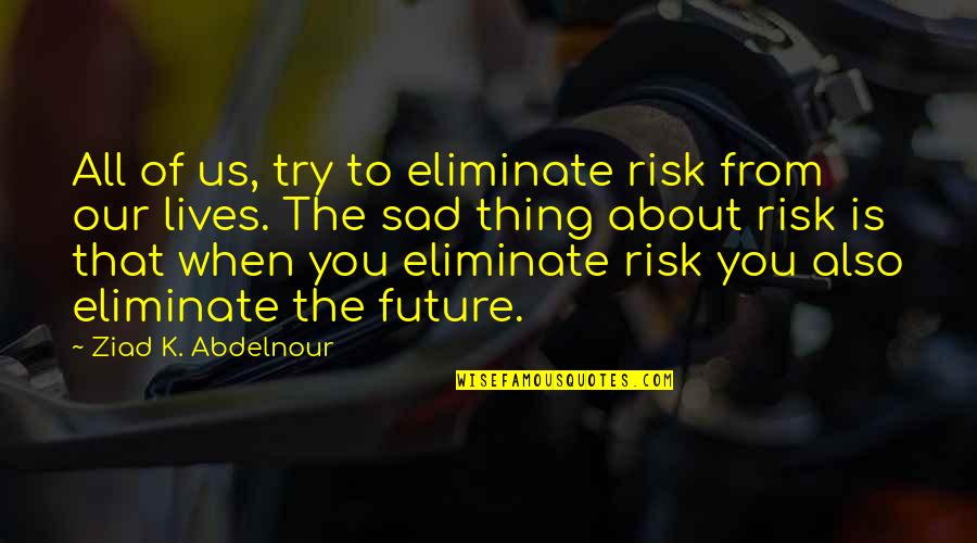 Future Sad Quotes By Ziad K. Abdelnour: All of us, try to eliminate risk from