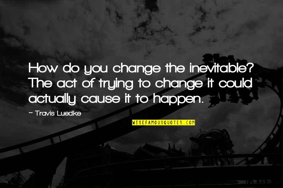 Future Seeing Quotes By Travis Luedke: How do you change the inevitable? The act Future Seeing Quotes By Travis Luedke: How do you change the inevitable? The act