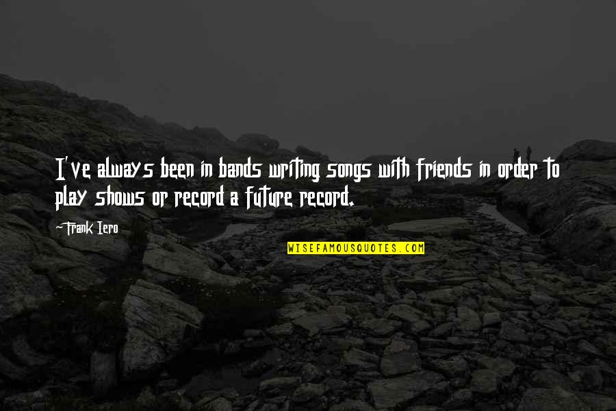 Future Song Quotes By Frank Iero: I've always been in bands writing songs with Future Song Quotes By Frank Iero: I've always been in bands writing songs with