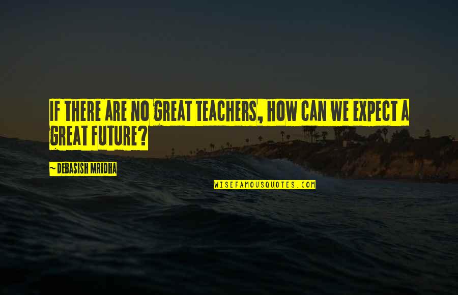 Future Teachers Quotes By Debasish Mridha: If there are no great teachers, how can