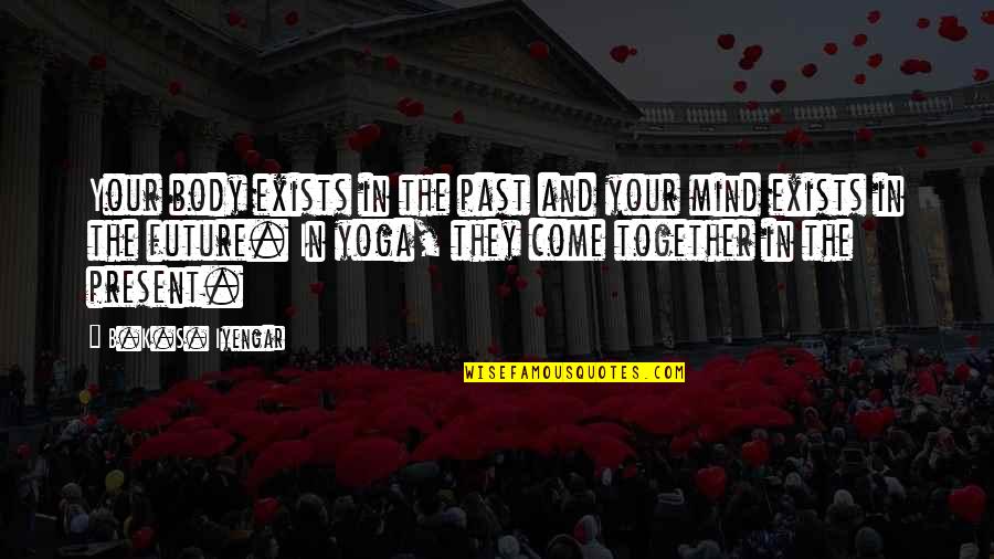 Future Together Quotes By B.K.S. Iyengar: Your body exists in the past and your