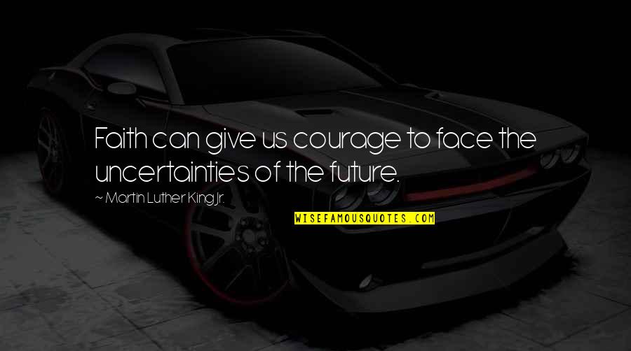 Future Uncertainty Quotes By Martin Luther King Jr.: Faith can give us courage to face the