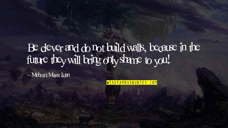 Future Will Bring Quotes By Mehmet Murat Ildan: Be clever and do not build walls, because Future Will Bring Quotes By Mehmet Murat Ildan: Be clever and do not build walls, because