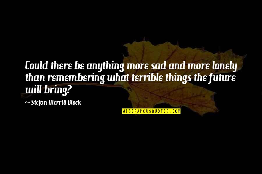 Future Will Bring Quotes By Stefan Merrill Block: Could there be anything more sad and more Future Will Bring Quotes By Stefan Merrill Block: Could there be anything more sad and more