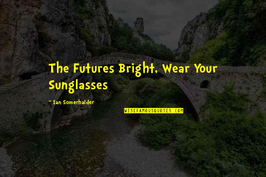Futures So Bright Quotes By Ian Somerhalder: The Futures Bright, Wear Your Sunglasses