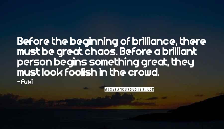 Fuxi quotes: Before the beginning of brilliance, there must be great chaos. Before a brilliant person begins something great, they must look foolish in the crowd. Fuxi quotes: Before the beginning of brilliance, there must be great chaos. Before a brilliant person begins something great, they must look foolish in the crowd.