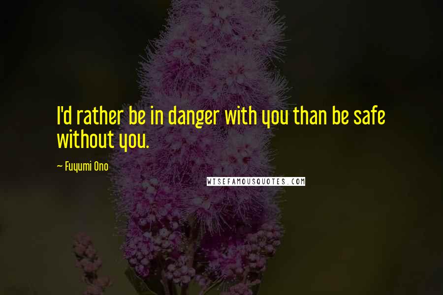 Fuyumi Ono quotes: I'd rather be in danger with you than be safe without you.
