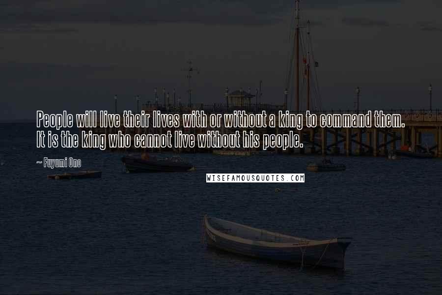 Fuyumi Ono quotes: People will live their lives with or without a king to command them. It is the king who cannot live without his people.