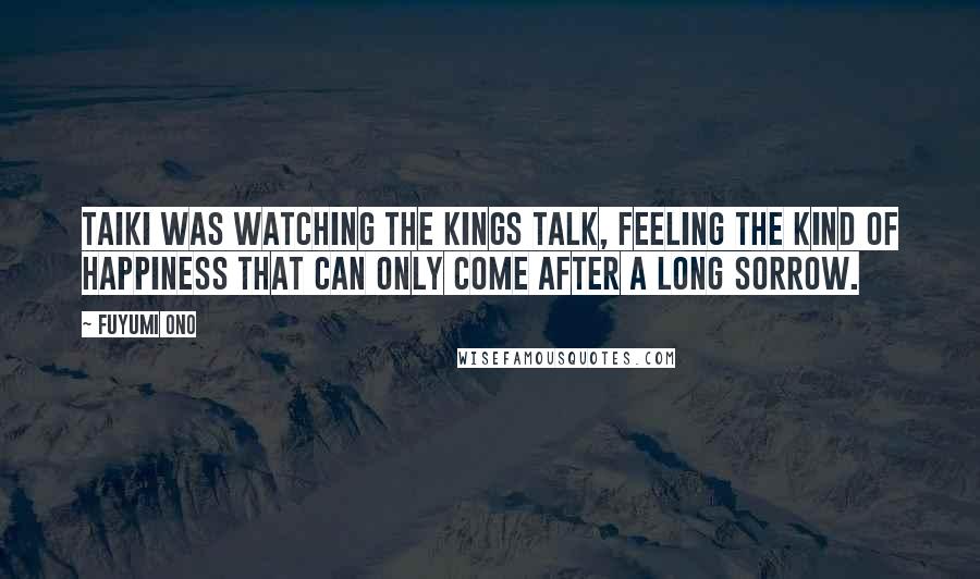 Fuyumi Ono quotes: Taiki was watching the kings talk, feeling the kind of happiness that can only come after a long sorrow.