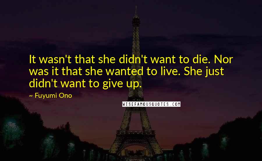 Fuyumi Ono quotes: It wasn't that she didn't want to die. Nor was it that she wanted to live. She just didn't want to give up.