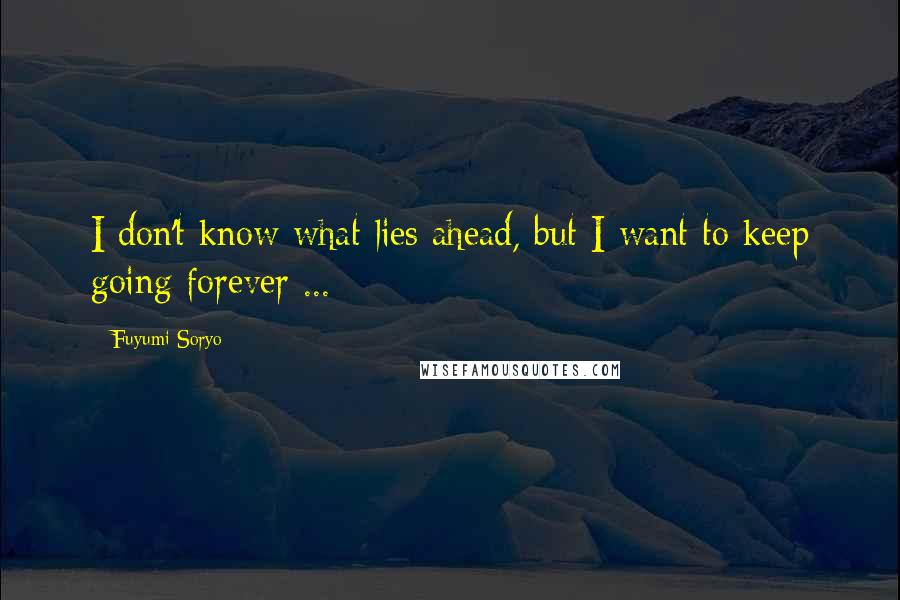 Fuyumi Soryo quotes: I don't know what lies ahead, but I want to keep going forever ...