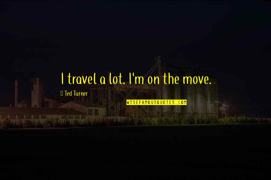 Fuzzes Stuffed Quotes By Ted Turner: I travel a lot. I'm on the move.