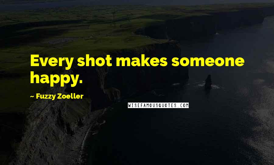 Fuzzy Zoeller quotes: Every shot makes someone happy.