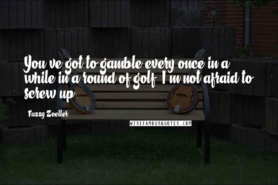 Fuzzy Zoeller quotes: You've got to gamble every once in a while in a round of golf. I'm not afraid to screw up.