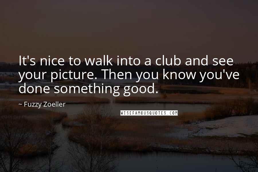 Fuzzy Zoeller quotes: It's nice to walk into a club and see your picture. Then you know you've done something good.