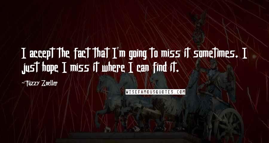 Fuzzy Zoeller quotes: I accept the fact that I'm going to miss it sometimes. I just hope I miss it where I can find it.