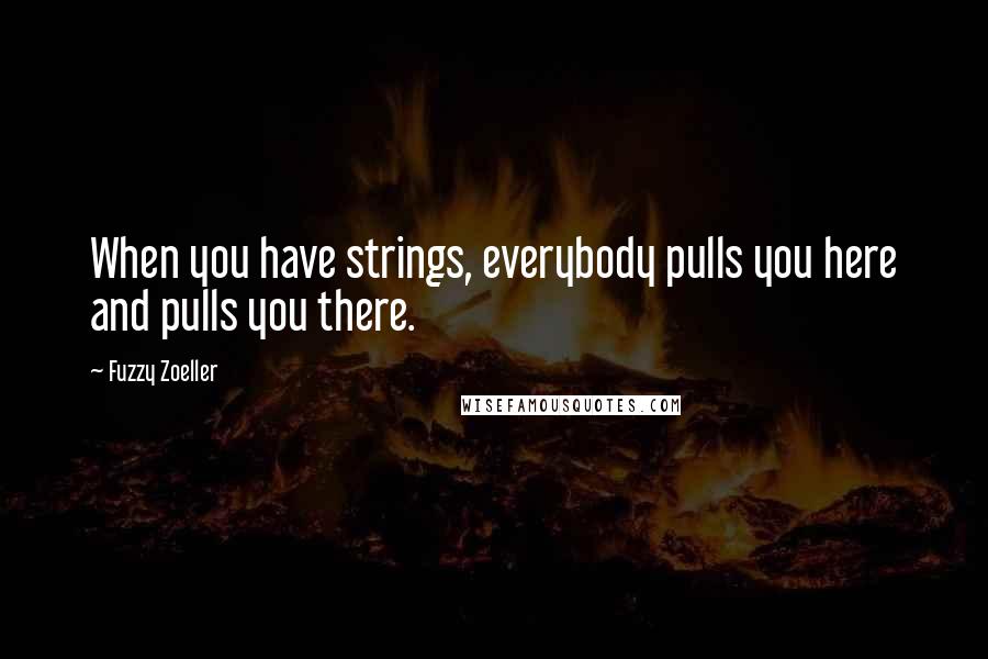 Fuzzy Zoeller quotes: When you have strings, everybody pulls you here and pulls you there.