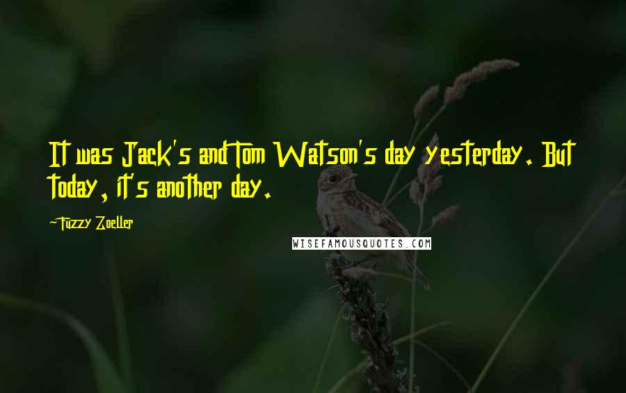 Fuzzy Zoeller quotes: It was Jack's and Tom Watson's day yesterday. But today, it's another day.
