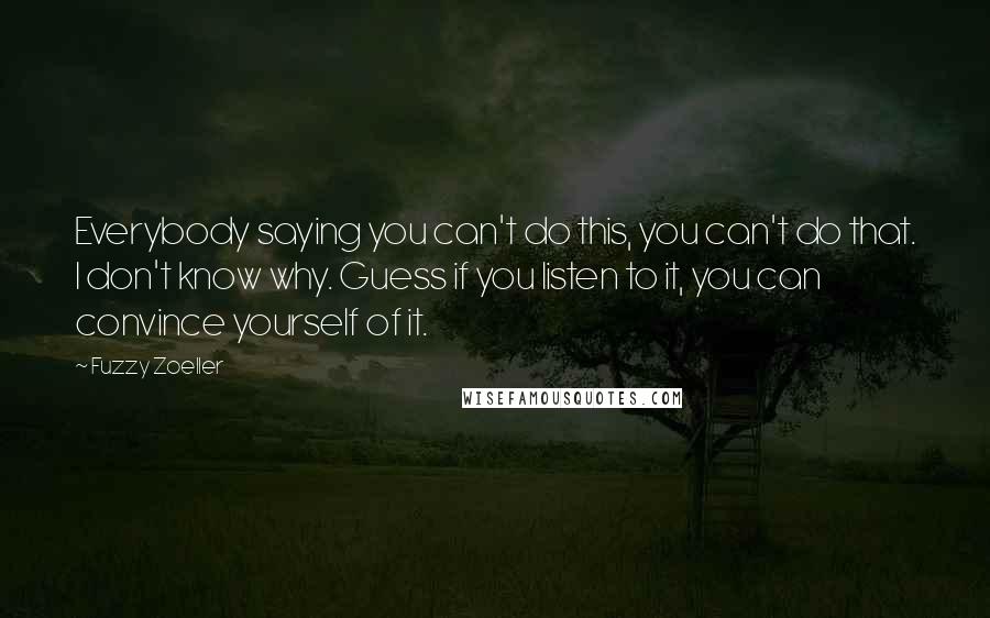 Fuzzy Zoeller quotes: Everybody saying you can't do this, you can't do that. I don't know why. Guess if you listen to it, you can convince yourself of it.