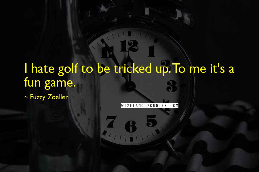 Fuzzy Zoeller quotes: I hate golf to be tricked up. To me it's a fun game.
