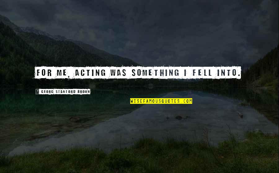 Fwah Fwah Quotes By Georg Stanford Brown: For me, acting was something I fell into. Fwah Fwah Quotes By Georg Stanford Brown: For me, acting was something I fell into.
