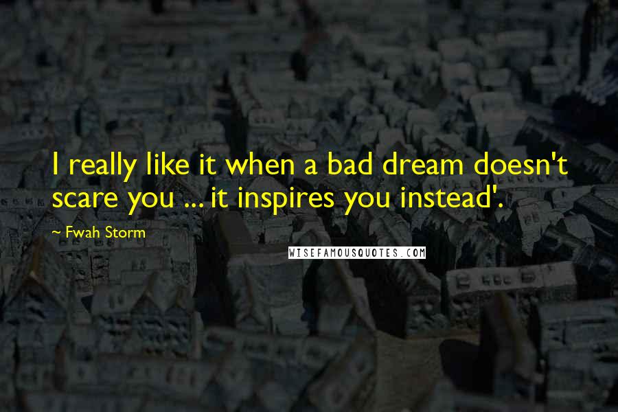 Fwah Storm quotes: I really like it when a bad dream doesn't scare you ... it inspires you instead'.
