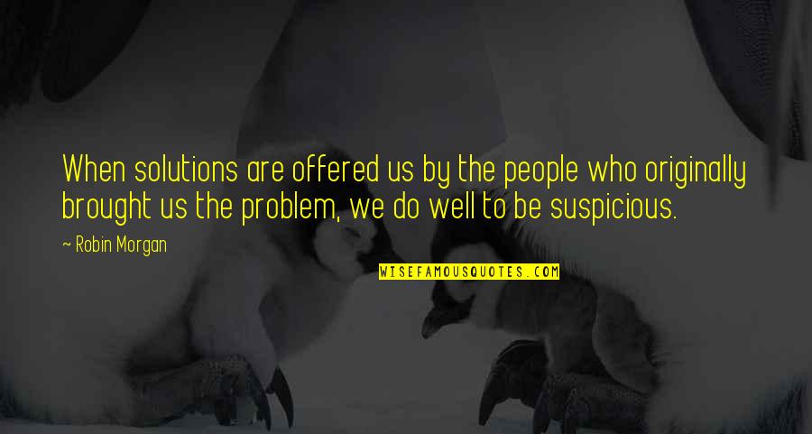 Fxy Quotes By Robin Morgan: When solutions are offered us by the people