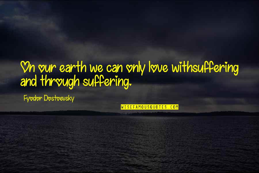 Fyodor Dostoevsky Love Quotes By Fyodor Dostoevsky: On our earth we can only love withsuffering