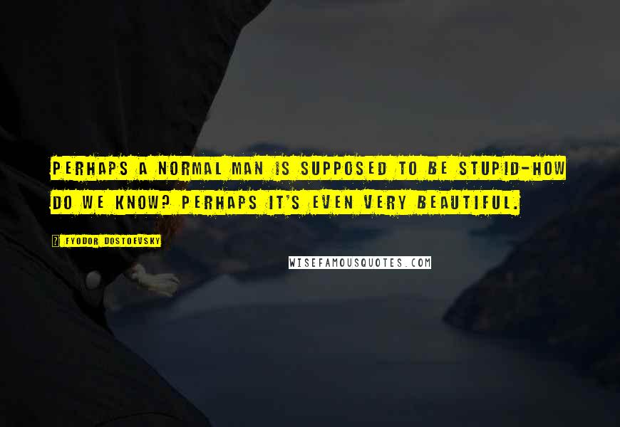 Fyodor Dostoevsky quotes: Perhaps a normal man is supposed to be stupid-how do we know? Perhaps it's even very beautiful.