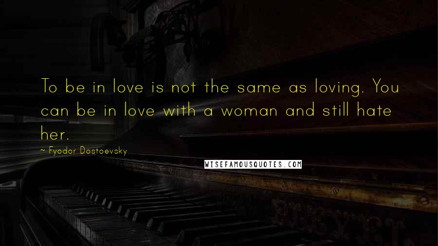 Fyodor Dostoevsky quotes: To be in love is not the same as loving. You can be in love with a woman and still hate her.