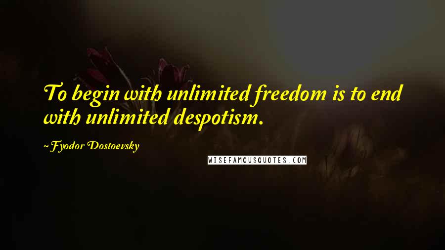 Fyodor Dostoevsky quotes: To begin with unlimited freedom is to end with unlimited despotism.