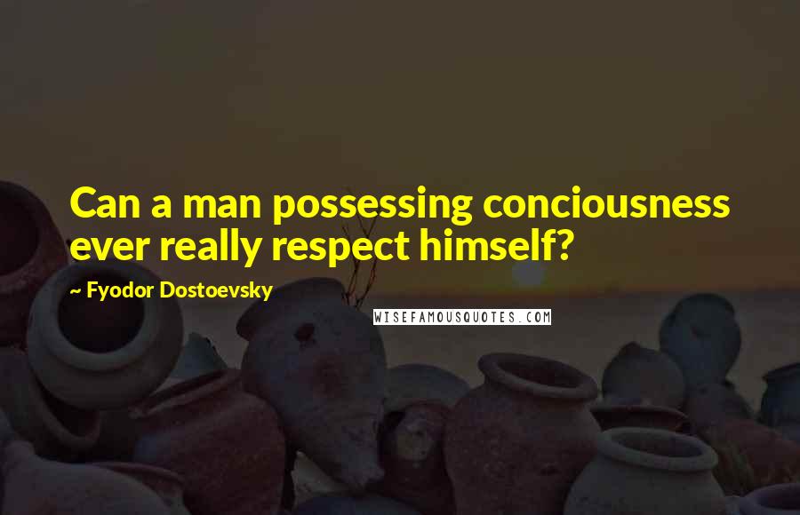 Fyodor Dostoevsky quotes: Can a man possessing conciousness ever really respect himself?