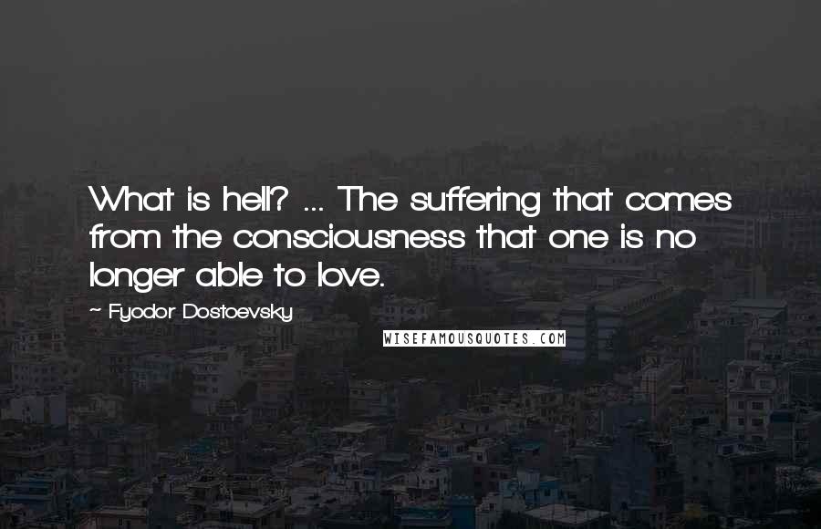 Fyodor Dostoevsky quotes: What is hell? ... The suffering that comes from the consciousness that one is no longer able to love.