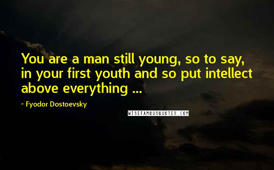 Fyodor Dostoevsky quotes: You are a man still young, so to say, in your first youth and so put intellect above everything ...