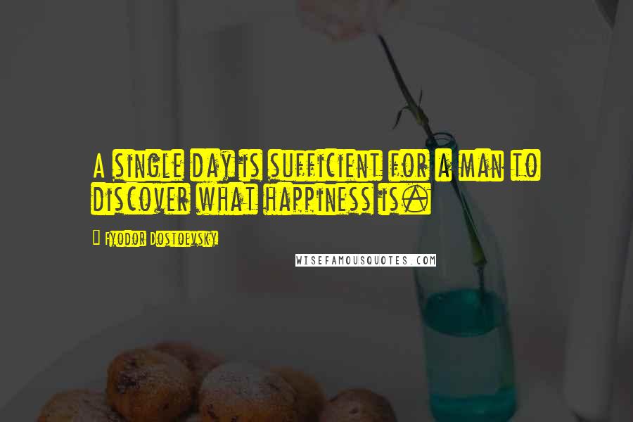 Fyodor Dostoevsky quotes: A single day is sufficient for a man to discover what happiness is.