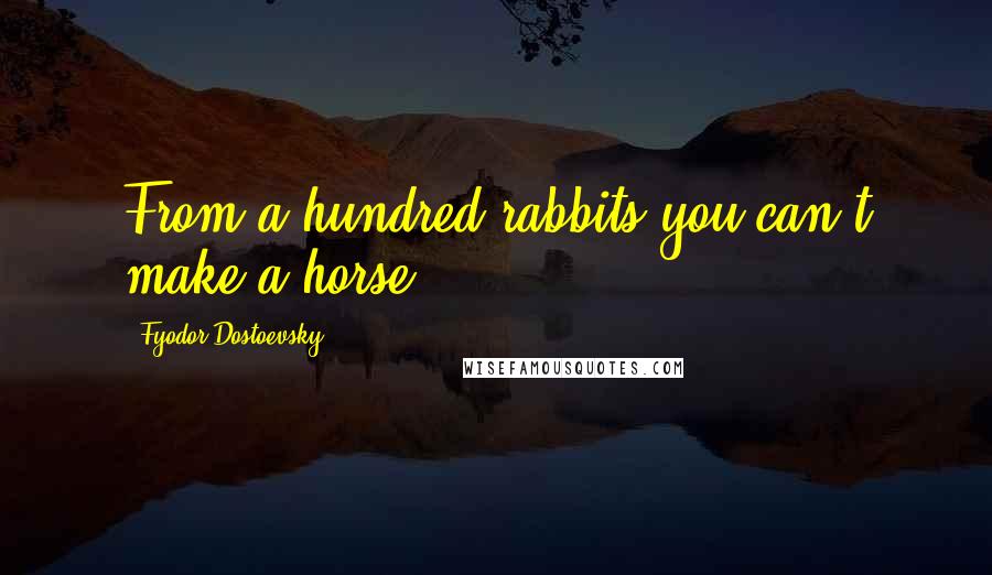 Fyodor Dostoevsky quotes: From a hundred rabbits you can't make a horse.