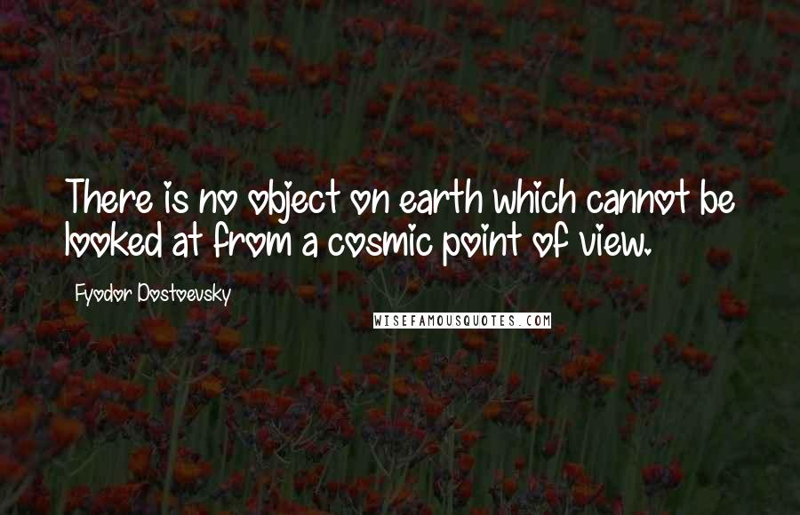 Fyodor Dostoevsky quotes: There is no object on earth which cannot be looked at from a cosmic point of view.