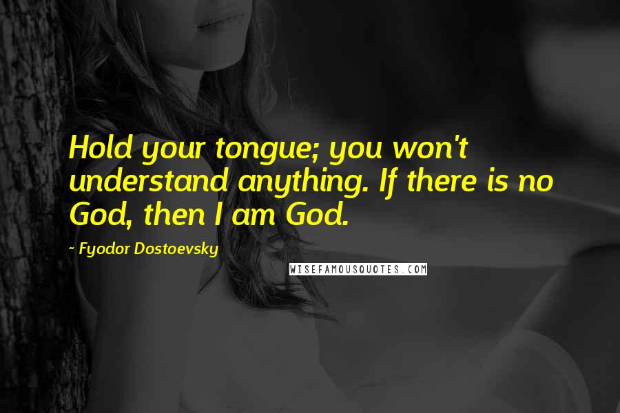 Fyodor Dostoevsky quotes: Hold your tongue; you won't understand anything. If there is no God, then I am God.