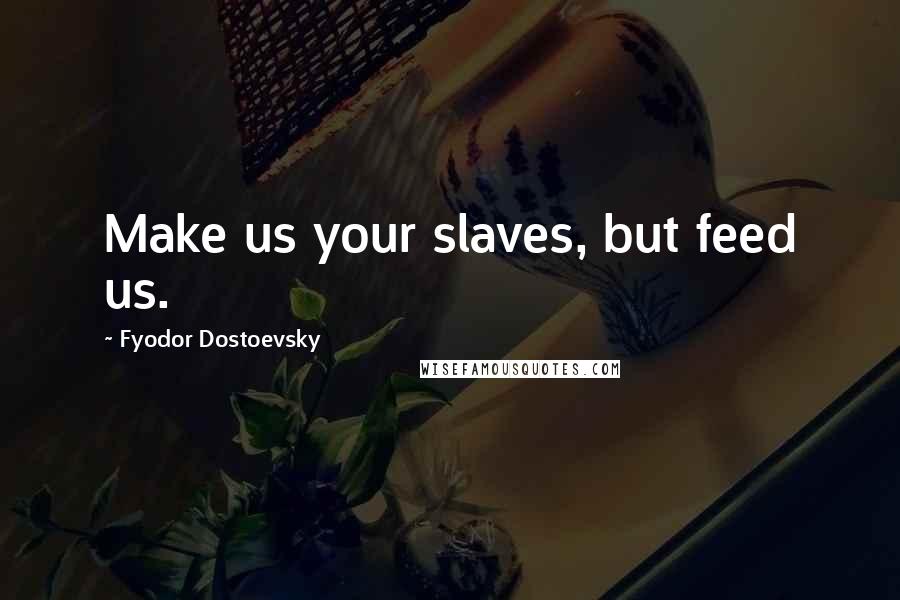 Fyodor Dostoevsky quotes: Make us your slaves, but feed us.