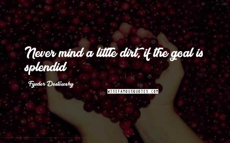 Fyodor Dostoevsky quotes: Never mind a little dirt, if the goal is splendid!