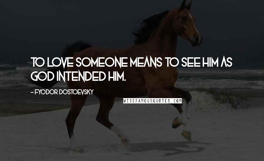 Fyodor Dostoevsky quotes: To love someone means to see him as God intended him.