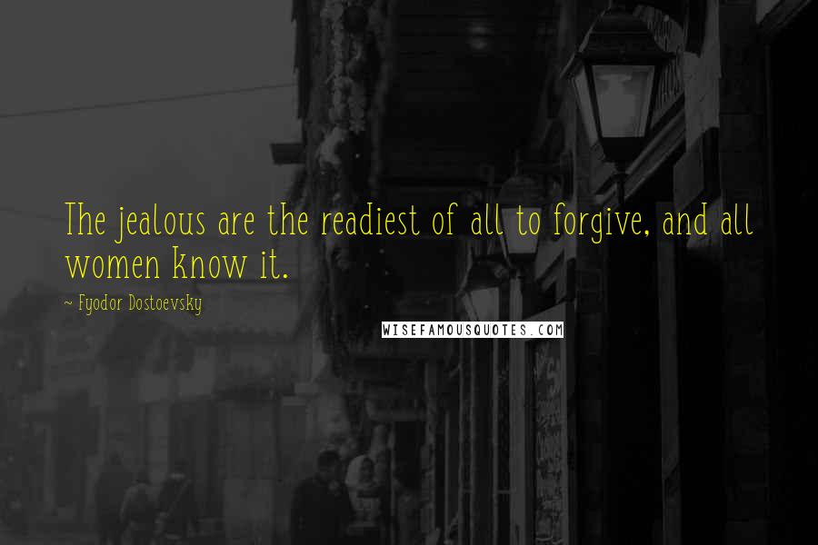 Fyodor Dostoevsky quotes: The jealous are the readiest of all to forgive, and all women know it.